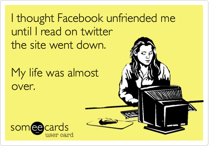 I thought Facebook unfriended me until I read on twitter
the site went down.

My life was almost
over.