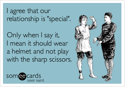 I agree that ourrelationship is "special".Only when I say it,I mean it should weara helmet and not playwith the sharp scissors.