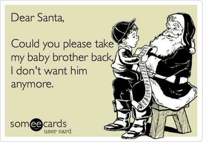 Dear Santa, Could you please takemy baby brother back,I don't want himanymore.