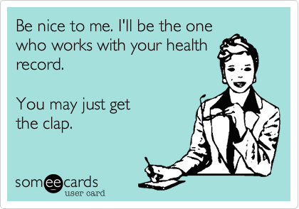 Be nice to me. I'll be the one
who works with your health
record.

You may just get 
the clap.