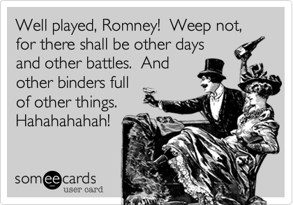 Well played, Romney!  Weep not, for there shall be other days
and other battles.  And
other binders full
of other things.
Hahahahahah!