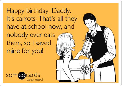 Happy birthday, Daddy. 
It's carrots. That's all they
have at school now, and
nobody ever eats
them, so I saved
mine for you! 