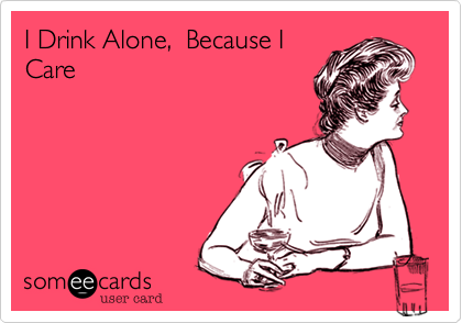 I Drink Alone,  Because I
Care