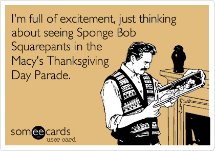 I'm full of excitement, just thinking about seeing Sponge Bob Squarepants in theMacy's ThanksgivingDay Parade.