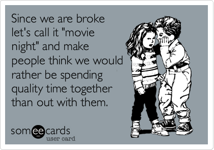 Since we are brokelet's call it "movienight" and makepeople think we wouldrather be spendingquality time togetherthan out with them.