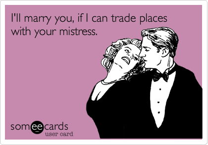 I'll marry you, if I can trade places with your mistress. 