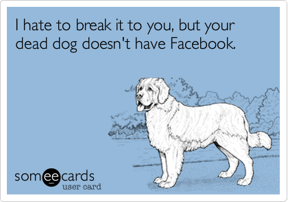 I hate to break it to you, but your dead dog doesn't have Facebook.