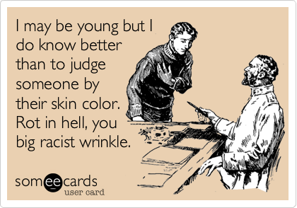 I may be young but Ido know betterthan to judgesomeone bytheir skin color.Rot in hell, youbig racist wrinkle. 
