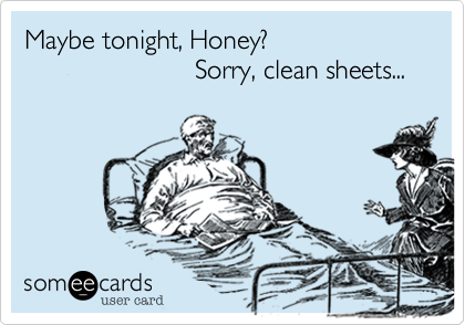 Maybe tonight, Honey?                       Sorry, clean sheets...