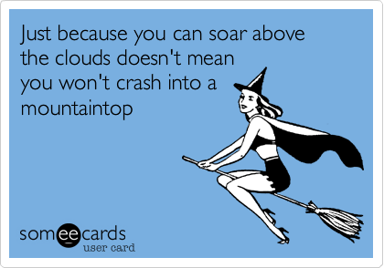 Just because you can soar above the clouds doesn't mean you won't crash