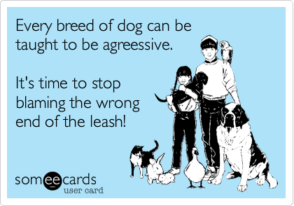 Every breed of dog can be
taught to be agreessive. 

It's time to stop
blaming the wrong
end of the leash! 