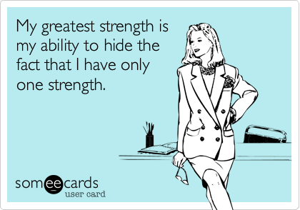 My greatest strength ismy ability to hide thefact that I have onlyone strength.