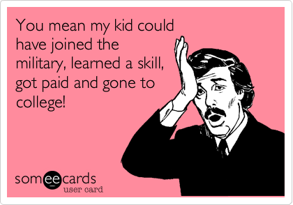You mean my kid could
have joined the
military, learned a skill,
got paid and gone to
college!