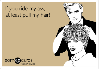 If you ride my ass, 
at least pull my hair!