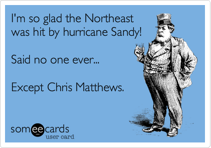 I'm so glad the Northeast
was hit by hurricane Sandy!   

Said no one ever... 

Except Chris Matthews.