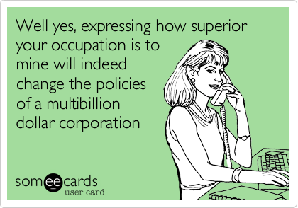 Well yes, expressing how superior your occupation is tomine will indeedchange the policiesof a multibilliondollar corporation