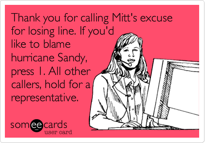 Thank you for calling Mitt's excuse for losing line. If you'dlike to blamehurricane Sandy,press 1. All othercallers, hold for arepresentative. 