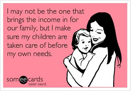 I may not be the one thatbrings the income in forour family, but I makesure my children aretaken care of beforemy own needs.