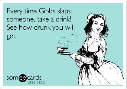 Every time Gibbs slaps
someone, take a drink! 
See how drunk you will
get!