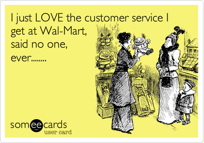 I just LOVE the customer service I get at Wal-Mart,said no one,ever........
