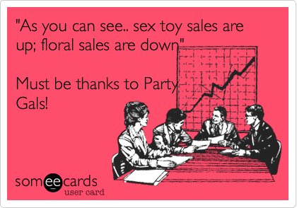 "As you can see.. sex toy sales are up; floral sales are down"Must be thanks to PartyGals!