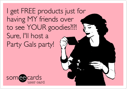 I get FREE products just for
having MY friends over
to see YOUR goodies?!?!
Sure, I'll host a
Party Gals party!