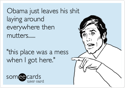 Obama just leaves his shitlaying aroundeverywhere thenmutters......"this place was a messwhen I got here." 