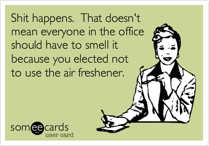 Shit happens.  That doesn'tmean everyone in the officeshould have to smell itbecause you elected not to use the air freshener.   