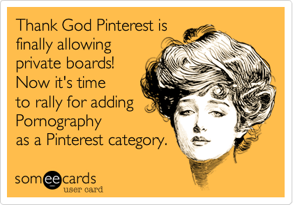 Thank God Pinterest isfinally allowingprivate boards!Now it's time to rally for addingPornography as a Pinterest category.