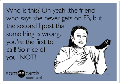 Who is this? Oh yeah...the friend who says she never gets on FB, but the second I post that
something is wrong,
you're the first to
call! So nice of
you! NOT!