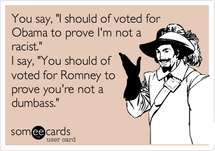 You say, "I should of voted forObama to prove I'm not a racist." I say, "You should ofvoted for Romney to prove you're not adumbass."