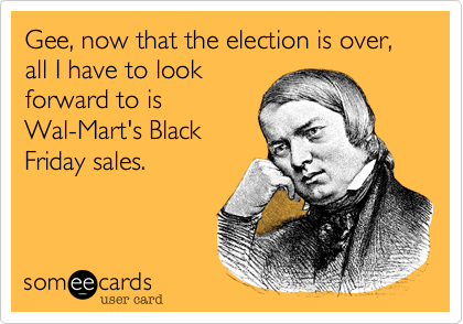 Gee, now that the election is over, all I have to look
forward to is
Wal-Mart's Black
Friday sales.