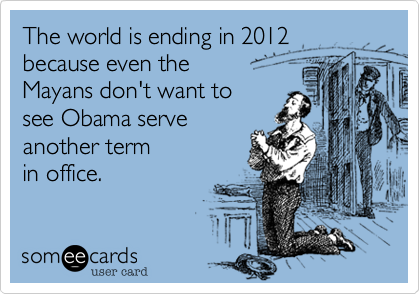 The world is ending in 2012 because even the 
Mayans don't want to 
see Obama serve 
another term
in office.