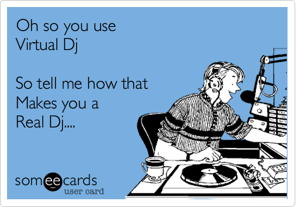 Oh so you use 
Virtual Dj

So tell me how that
Makes you a 
Real Dj....
