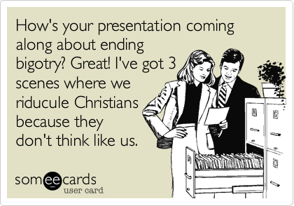 How's your presentation coming along about ending
bigotry? Great! I've got 3
scenes where we
riducule Christians
because they
don't think like us.