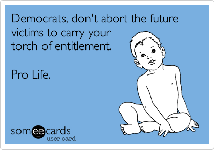 Democrats, don't abort the future victims to carry your
torch of entitlement.

Pro Life.
