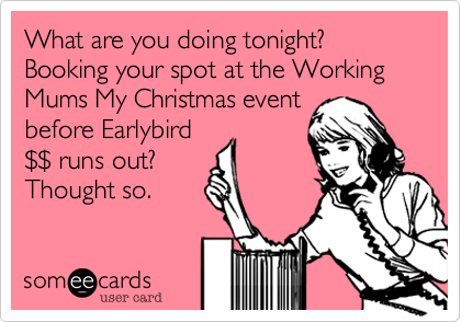 What are you doing tonight? Booking your spot at the Working Mums My Christmas event
before Earlybird
$$ runs out?
Thought so.  