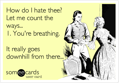 How do I hate thee?
Let me count the
ways...
1. You're breathing.

It really goes
downhill from there...