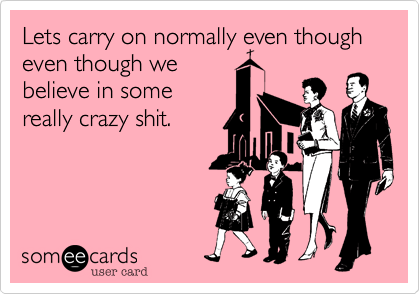 Lets carry on normally even though
even though we 
believe in some 
really crazy shit. 