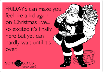 FRIDAYS can make you 
feel like a kid again
on Christmas Eve...
so excited it's finally
here but yet can 
hardly wait until it's
over!