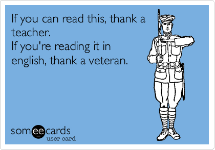 If you can read this, thank a
teacher.
If you're reading it in
english, thank a veteran.