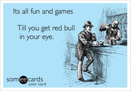    Its all fun and games

     Till you get red bull
      in your eye.