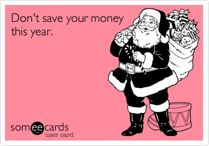 Don't save your money
this year.