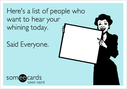 Here's a list of people who
want to hear your
whining today.

Said Everyone.
