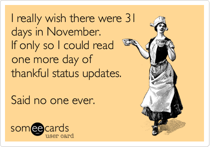 I really wish there were 31
days in November. 
If only so I could read 
one more day of 
thankful status updates.

Said no one ever. 