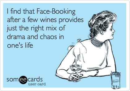 I find that Face-Booking
after a few wines provides
just the right mix of 
drama and chaos in
one's life