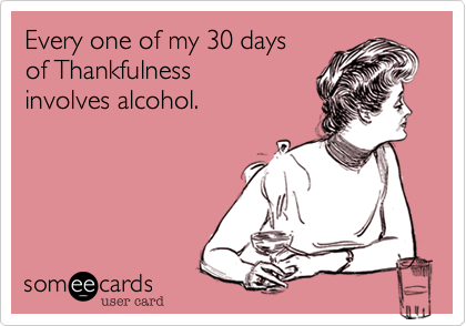 Every one of my 30 days
of Thankfulness 
involves alcohol.