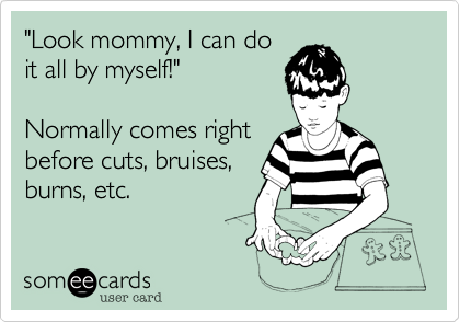 "Look mommy, I can do
it all by myself!"

Normally comes right
before cuts, bruises,
burns, etc.