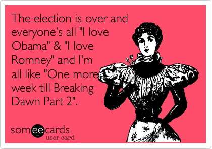 The election is over and
everyone's all "I love
Obama" & "I love
Romney" and I'm
all like "One more
week till Breaking
Dawn Part 2".