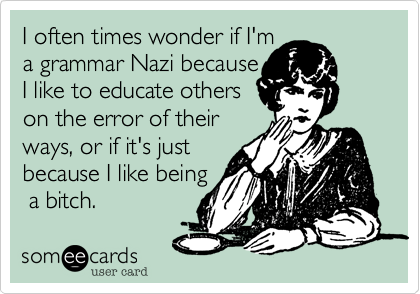 I often times wonder if I'm 
a grammar Nazi because
I like to educate others 
on the error of their 
ways, or if it's just 
because I like being
 a bitch.